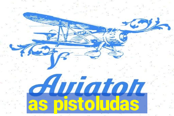 as pistoludas