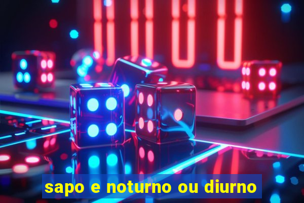 sapo e noturno ou diurno