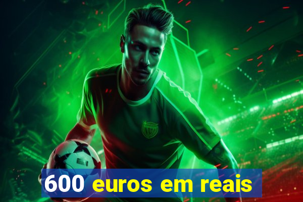 600 euros em reais