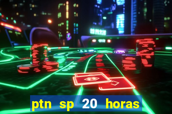 ptn sp 20 horas de hoje