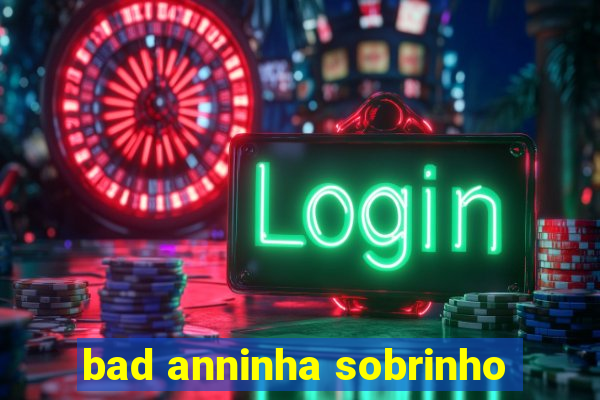 bad anninha sobrinho