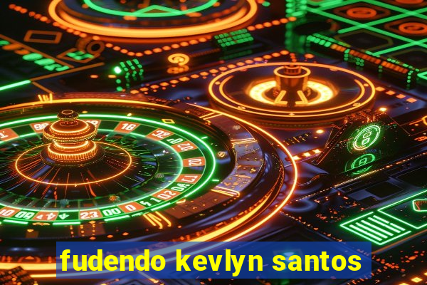 fudendo kevlyn santos