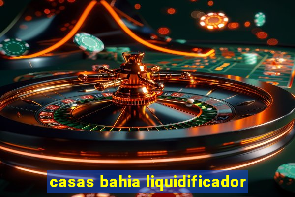 casas bahia liquidificador