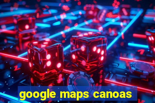 google maps canoas