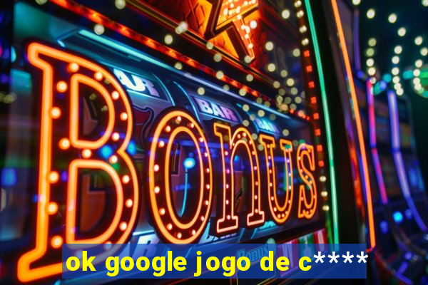 ok google jogo de c****