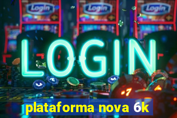 plataforma nova 6k