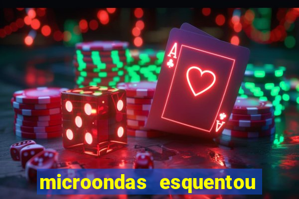 microondas esquentou demais e parou de funcionar