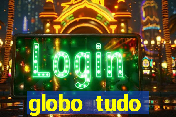 globo tudo absolutamente tudo