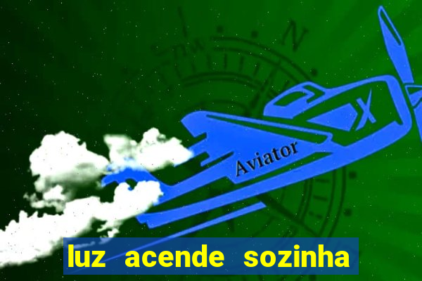 luz acende sozinha a noite o que significa luz acende sozinha a noite espiritismo