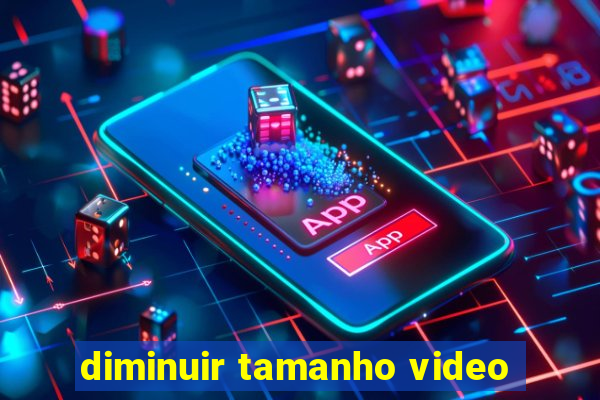 diminuir tamanho video