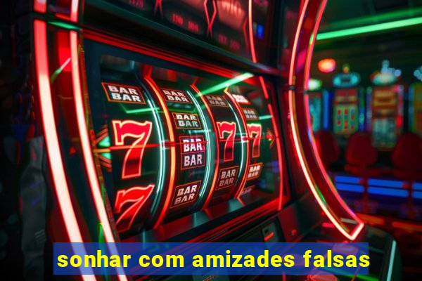 sonhar com amizades falsas