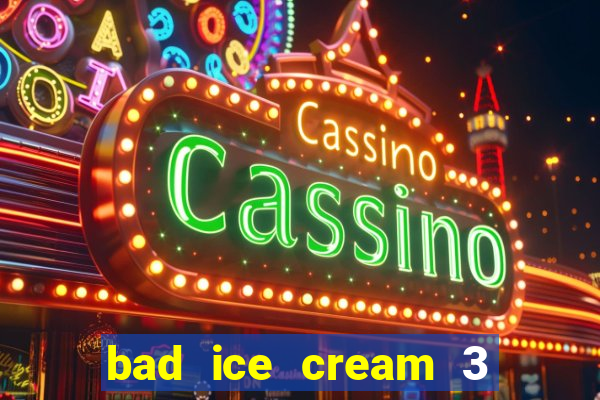 bad ice cream 3 no jogos 360