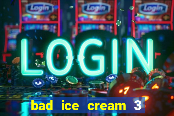 bad ice cream 3 no jogos 360