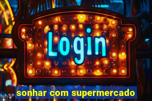 sonhar com supermercado