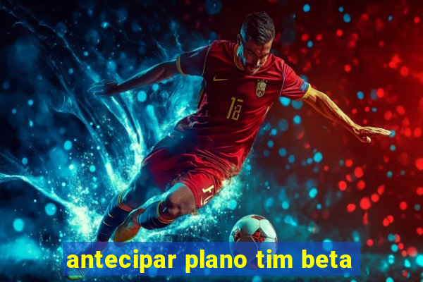 antecipar plano tim beta