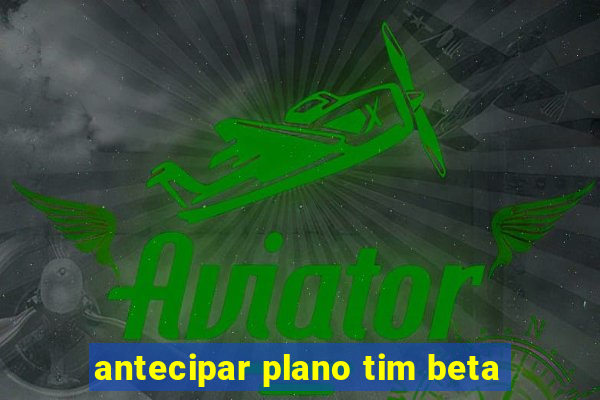 antecipar plano tim beta