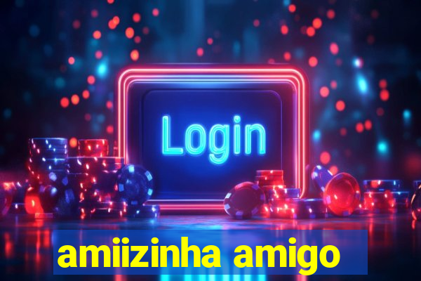 amiizinha amigo