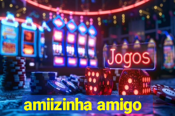 amiizinha amigo