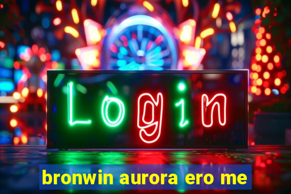 bronwin aurora ero me