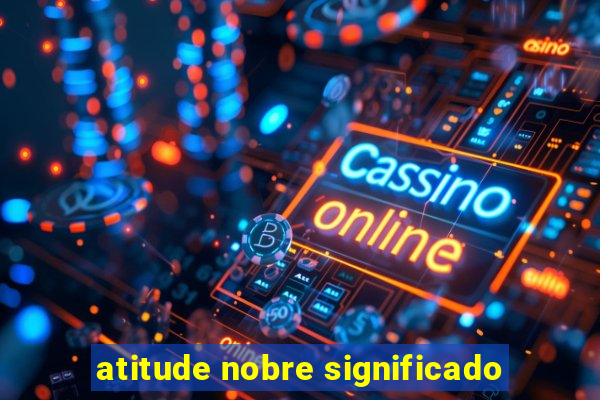 atitude nobre significado