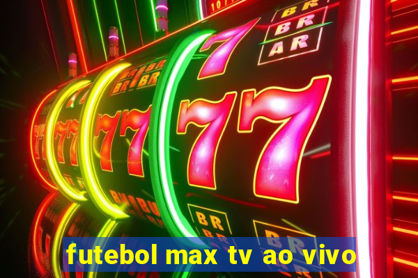 futebol max tv ao vivo