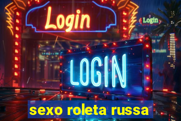 sexo roleta russa